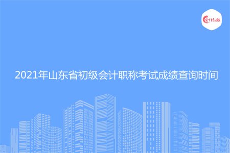 2021年山東省初級會計職稱考試成績查詢時間