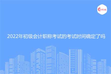 2022年初級會計職稱考試的考試時間確定了嗎