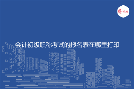 会计初级职称考试的报名表在哪里打印