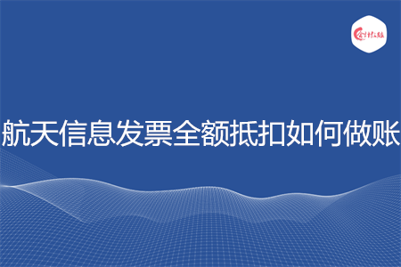 航天信息发票全额抵扣如何做账