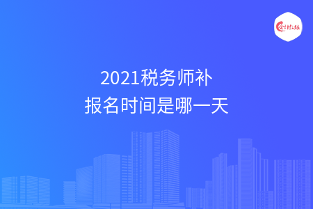 2021税务师补报名时间是哪一天