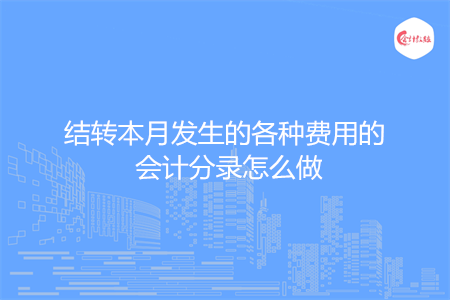 结转本月发生的各种费用的会计分录怎么做 结转本月发生的各种费用的会计分录怎么做