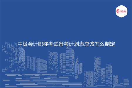 中级会计职称考试备考计划表应该怎么制定