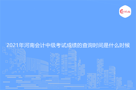 2021年河南会计中级考试成绩的查询时间是什么时候
