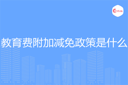 教育费附加减免政策是什么