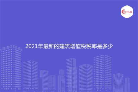 2021年最新的建筑增值税税率是多少