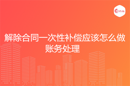 解除合同一次性补偿应该怎么做账务处理