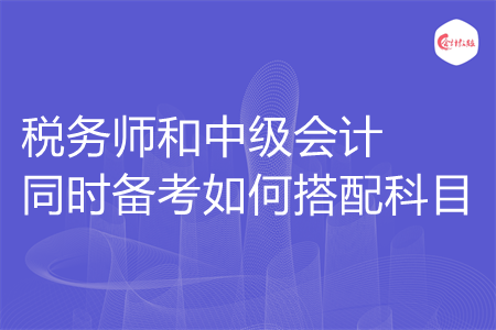 税务师和中级会计同时备考如何搭配科目