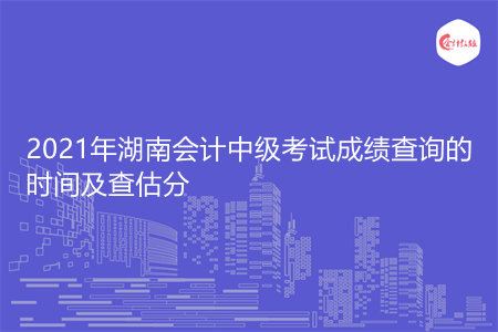 2021年湖南会计中级考试成绩查询的时间及查估分