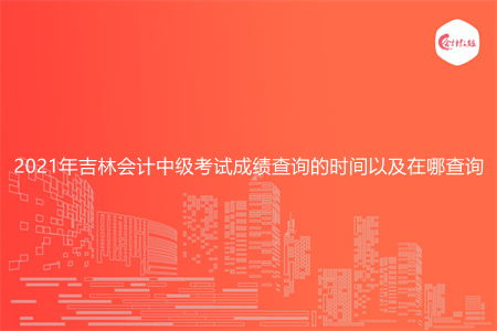 2021年吉林会计中级考试成绩查询的时间以及在哪查询