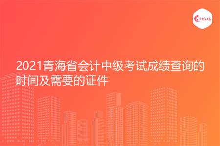 2021青海省会计中级考试成绩查询的时间及需要的证件