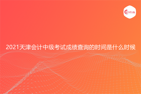 2021天津会计中级考试成绩查询的时间是什么时候