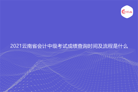 2021云南省会计中级考试成绩查询时间及流程是什么