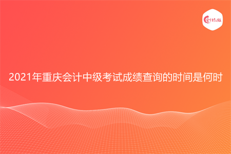 2021年重庆会计中级考试成绩查询的时间是何时