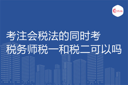 考注会税法的同时考税务师税一和税二可以吗