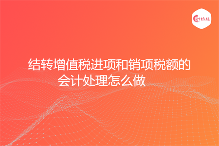 结转增值税进项和销项税额的会计处理怎么做