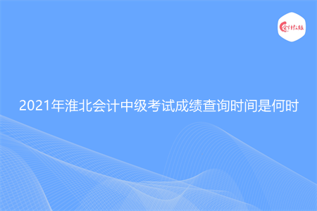 2021年淮北会计中级考试成绩查询时间是何时