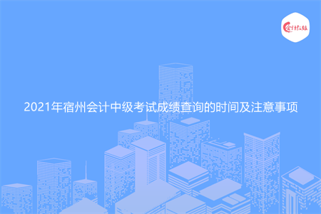 2021年宿州会计中级考试成绩查询的时间及注意事项