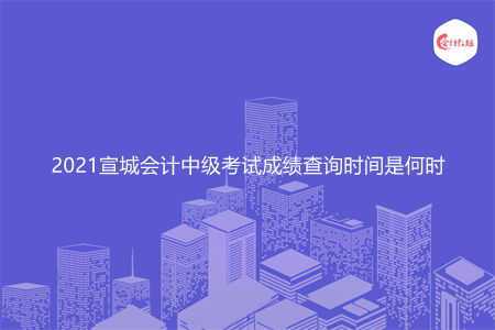 2021年宣城会计中级考试成绩查询时间是何时