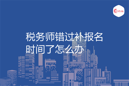 税务师错过补报名时间了怎么办