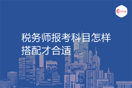 税务师报考科目怎样搭配才合适