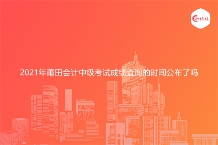 2021年莆田会计中级考试成绩查询的时间公布了吗