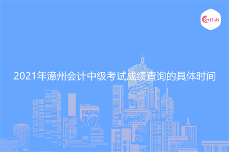 2021年漳州会计中级考试成绩查询的具体时间