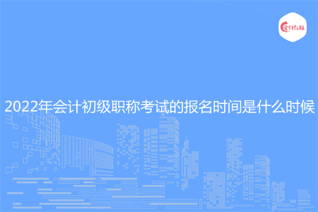 2022年会计初级职称考试的报名时间是什么时候