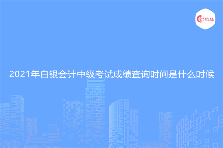 2021年白银会计中级考试成绩查询时间是什么时候