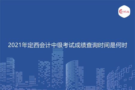 2021年定西会计中级考试成绩查询时间是何时
