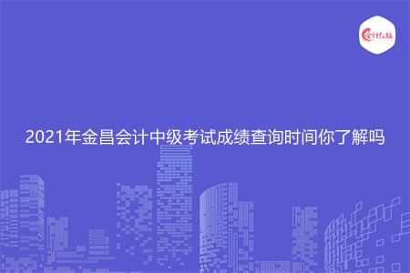 2021年金昌会计中级考试成绩查询时间你了解吗
