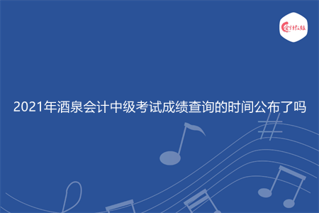 2021年酒泉会计中级考试成绩查询的时间公布了吗