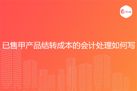 已售甲产品结转成本的会计处理如何写