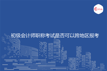 初级会计师职称考试是否可以跨地区报考