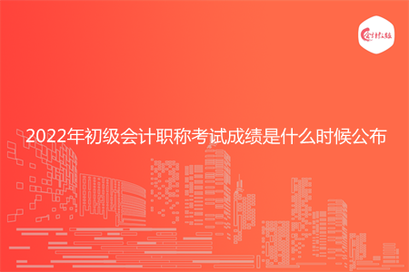 2022年初級(jí)會(huì)計(jì)職稱考試成績(jī)是什么時(shí)候公布