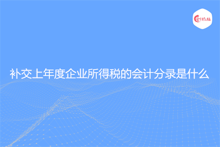 补交上年度企业所得税的会计分录是什么 补交上年度企业所得税的会计分录是什么