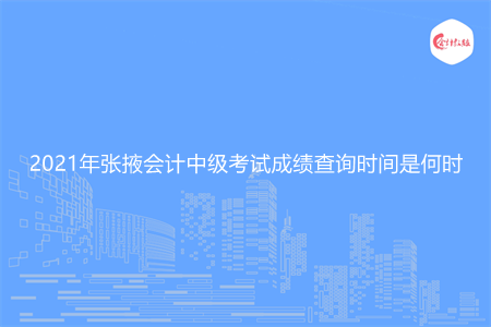 2021年张掖会计中级考试成绩查询时间是何时