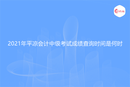 2021年平凉会计中级考试成绩查询时间是何时