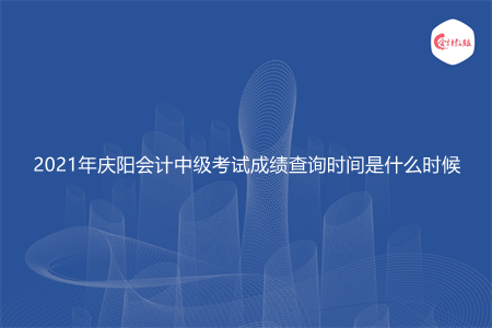 2021年庆阳会计中级考试成绩查询时间是什么时候