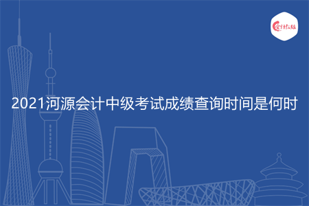 2021河源会计中级考试成绩查询时间是何时