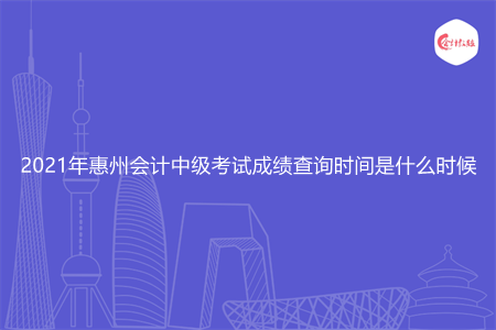 2021年惠州会计中级考试成绩查询时间是什么时候