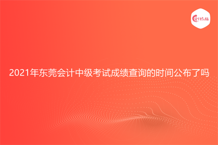 2021年东莞会计中级考试成绩查询的时间公布了吗