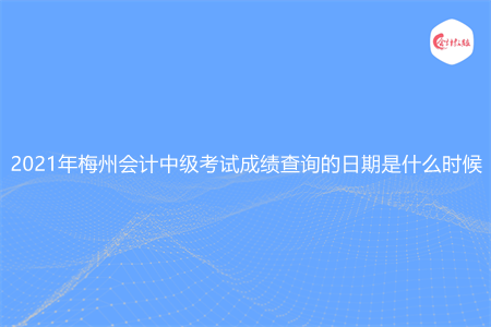 2021年梅州会计中级考试成绩查询的日期是什么时候