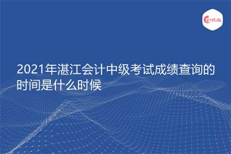 2021年湛江会计中级考试成绩查询的时间是什么时候