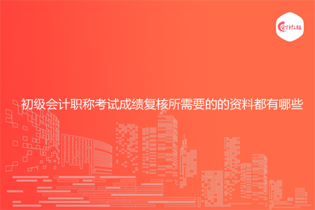 初级会计职称考试成绩复核所需要的的资料都有哪些