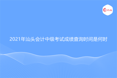 2021年汕头会计中级考试成绩查询时间是何时