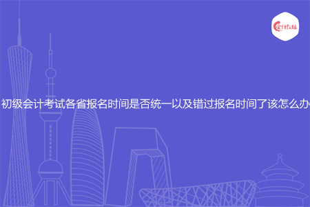 初级会计考试各省报名时间是否统一以及错过报名时间了该怎么办
