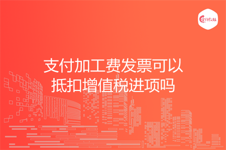 支付加工费发票可以抵扣增值税进项吗
