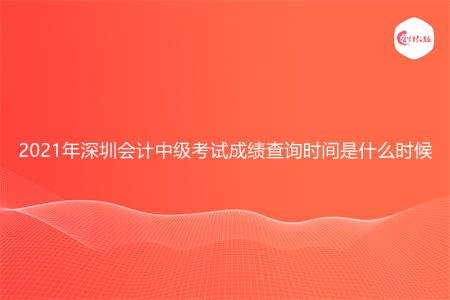2021年深圳会计中级考试成绩查询时间是什么时候