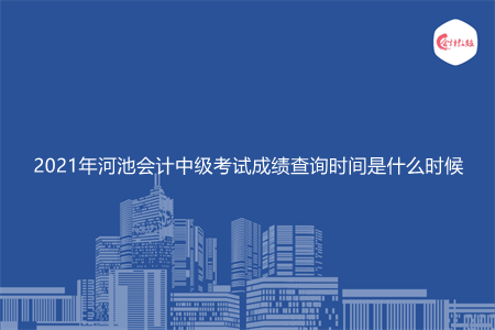 2021年河池会计中级考试成绩查询时间是什么时候